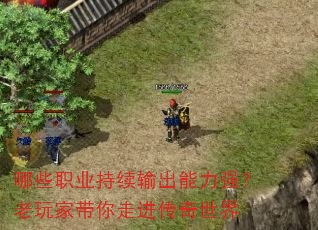 哪些职业持续输出能力强?老玩家带你走进传奇世界 哪些职业持续输出能力强?老玩家带你走进传奇世界