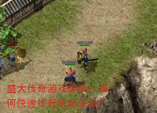 盛大传奇游戏攻略:如何快速提升角色等级? 盛大传奇游戏攻略:如何快速提升角色等级?