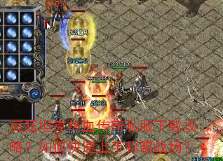 疯狂坦克热血传奇私服下载攻略?如何快速上手称霸战场? 疯狂坦克热血传奇私服下载攻略?如何快速上手称霸战场?