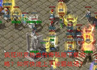 疯狂坦克热血传奇私服下载攻略?如何快速上手称霸战场? 疯狂坦克热血传奇私服下载攻略?如何快速上手称霸战场?