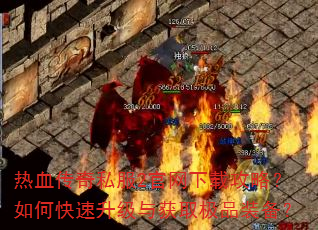 热血传奇私服2官网下载攻略?如何快速升级与获取极品装备? 热血传奇私服2官网下载攻略?如何快速升级与获取极品装备?