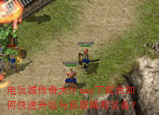 电玩城传奇大厅app下载后如何快速升级与获取稀有装备? 电玩城传奇大厅app下载后如何快速升级与获取稀有装备?