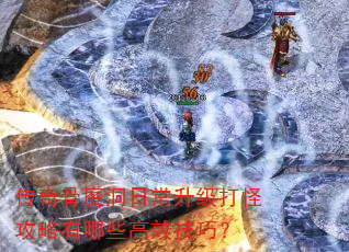 传奇骨魔洞日常升级打怪攻略有哪些高效技巧? 传奇骨魔洞日常升级打怪攻略有哪些高效技巧?