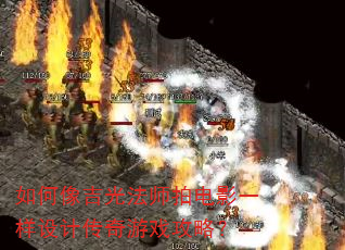 如何像吉光法师拍电影一样设计传奇游戏攻略? 如何像吉光法师拍电影一样设计传奇游戏攻略?