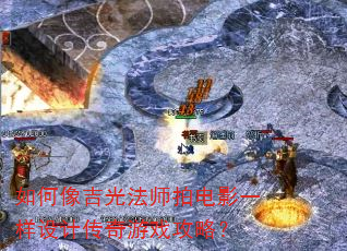 如何像吉光法师拍电影一样设计传奇游戏攻略? 如何像吉光法师拍电影一样设计传奇游戏攻略?