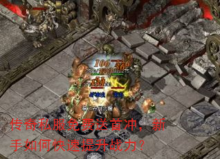 传奇私服免费送首冲,新手如何快速提升战力? 传奇私服免费送首冲,新手如何快速提升战力?
