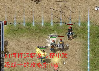 如何打造猎杀传奇中顶级战士的攻略指南? 如何打造猎杀传奇中顶级战士的攻略指南?