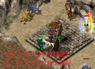 热血传奇手游如何快速升级?新手必看攻略大揭秘 热血传奇手游如何快速升级?新手必看攻略大揭秘