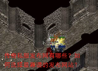 传奇私服发布网有哪些?如何选择最靠谱的发布网站? 传奇私服发布网有哪些?如何选择最靠谱的发布网站?