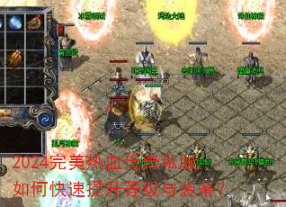 2024完美热血传奇私服如何快速提升等级与装备? 2024完美热血传奇私服如何快速提升等级与装备?