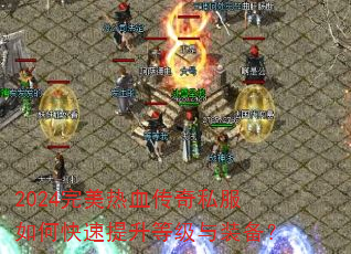 2024完美热血传奇私服如何快速提升等级与装备? 2024完美热血传奇私服如何快速提升等级与装备?