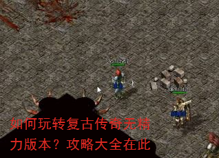 如何玩转复古传奇无精力版本?攻略大全在此 如何玩转复古传奇无精力版本?攻略大全在此