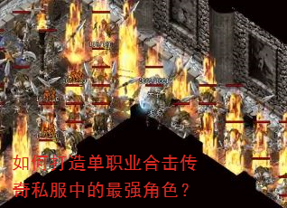如何打造单职业合击传奇私服中的最强角色? 如何打造单职业合击传奇私服中的最强角色?