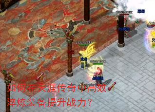 如何在天涯传奇中高效淬炼装备提升战力? 如何在天涯传奇中高效淬炼装备提升战力?