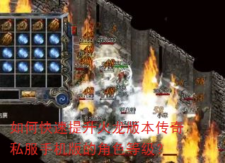 如何快速提升火龙版本传奇私服手机版的角色等级? 如何快速提升火龙版本传奇私服手机版的角色等级?
