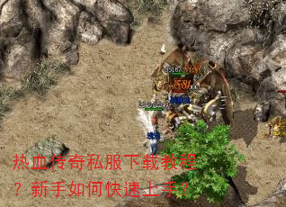 热血传奇私服下载教程?新手如何快速上手? 热血传奇私服下载教程?新手如何快速上手?