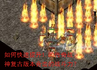 如何快速提升1.80传奇战神复古版本合击的战斗力? 如何快速提升1.80传奇战神复古版本合击的战斗力?