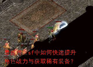 最新传世sf中如何快速提升角色战力与获取稀有装备? 最新传世sf中如何快速提升角色战力与获取稀有装备?