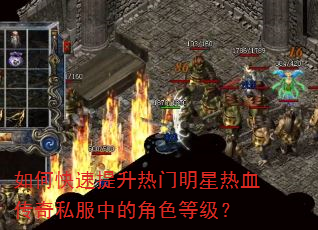 如何快速提升热门明星热血传奇私服中的角色等级? 如何快速提升热门明星热血传奇私服中的角色等级?
