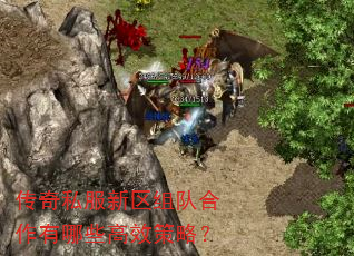 传奇私服新区组队合作有哪些高效策略? 传奇私服新区组队合作有哪些高效策略?