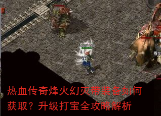 热血传奇烽火幻灭带装备如何获取?升级打宝全攻略解析 热血传奇烽火幻灭带装备如何获取?升级打宝全攻略解析