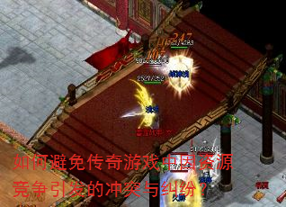 如何避免传奇游戏中因资源竞争引发的冲突与纠纷? 如何避免传奇游戏中因资源竞争引发的冲突与纠纷?