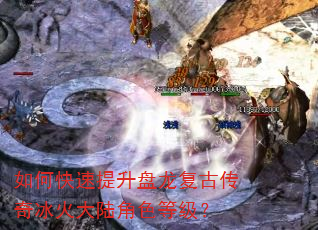如何快速提升盘龙复古传奇冰火大陆角色等级? 如何快速提升盘龙复古传奇冰火大陆角色等级?