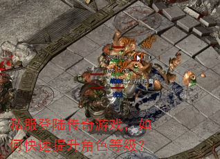 私服登陆传奇游戏,如何快速提升角色等级? 私服登陆传奇游戏,如何快速提升角色等级?