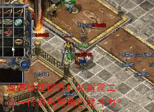 如何快速提升1.80雷霆二合一传奇私服角色战斗力? 如何快速提升1.80雷霆二合一传奇私服角色战斗力?