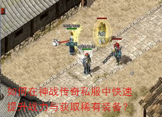 如何在神战传奇私服中快速提升战力与获取稀有装备? 如何在神战传奇私服中快速提升战力与获取稀有装备?