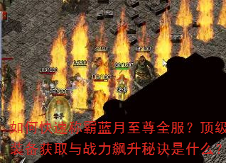如何快速称霸蓝月至尊全服?顶级装备获取与战力飙升秘诀是什么? 如何快速称霸蓝月至尊全服?顶级装备获取与战力飙升秘诀是什么?