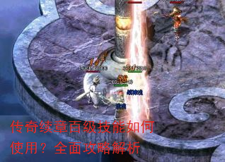 传奇续章百级技能如何使用?全面攻略解析 传奇续章百级技能如何使用?全面攻略解析