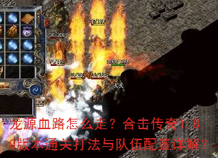 龙源血路怎么走?合击传奇1.80版本通关打法与队伍配置详解? 龙源血路怎么走?合击传奇1.80版本通关打法与队伍配置详解?