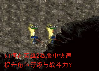 如何在英雄2私服中快速提升角色等级与战斗力? 如何在英雄2私服中快速提升角色等级与战斗力?