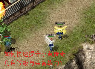 如何快速提升小黄传奇角色等级与装备战力? 如何快速提升小黄传奇角色等级与装备战力?
