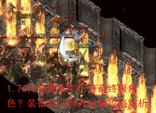 1.76传奇版本如何打造终极角色?装备获取与升级全攻略解析 1.76传奇版本如何打造终极角色?装备获取与升级全攻略解析