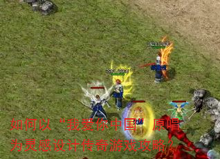 如何以“我爱你中国”原唱为灵感设计传奇游戏攻略? 如何以“我爱你中国”原唱为灵感设计传奇游戏攻略?